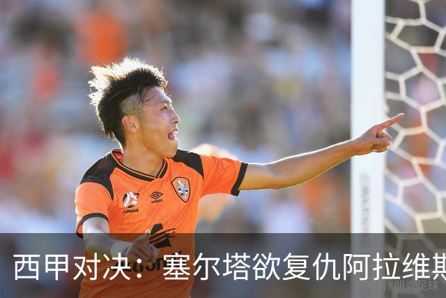 西甲对决：塞尔塔欲复仇阿拉维斯，伤病困扰状况堪忧
